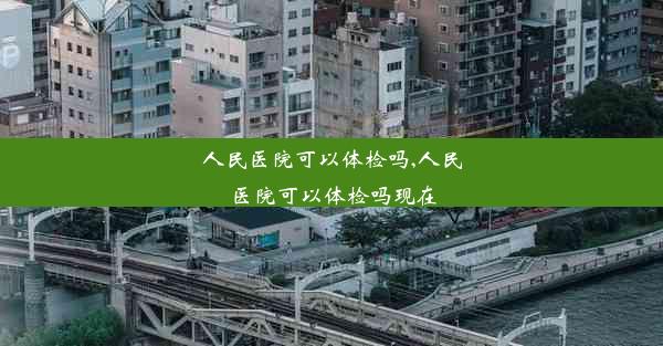 人民医院可以体检吗,人民医院可以体检吗现在