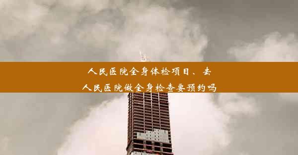 人民医院全身体检项目、去人民医院做全身检查要预约吗