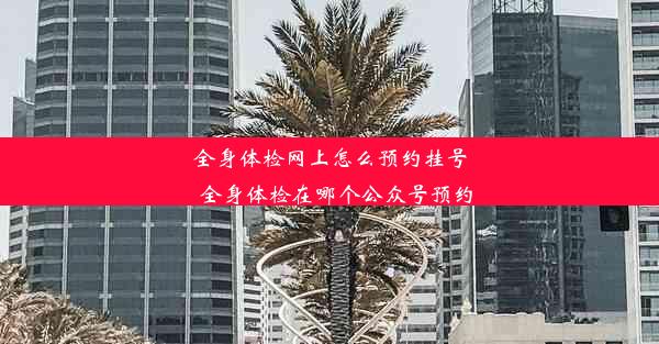 <b>全身体检网上怎么预约挂号_全身体检在哪个公众号预约</b>