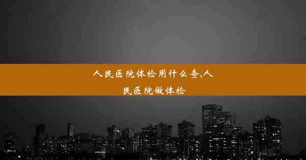 人民医院体检用什么查,人民医院做体检