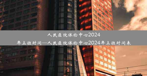 人民医院体检中心2024年上班时间—人民医院体检中心2024年上班时间表