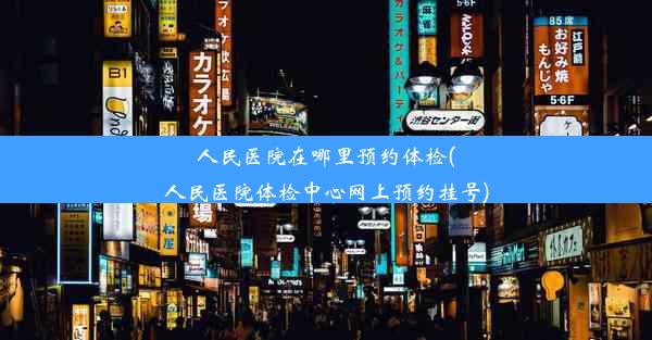 人民医院在哪里预约体检(人民医院体检中心网上预约挂号)