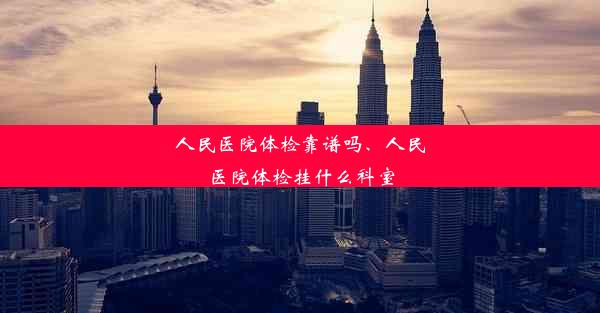 人民医院体检靠谱吗、人民医院体检挂什么科室