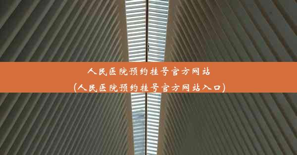 人民医院预约挂号官方网站(人民医院预约挂号官方网站入口)