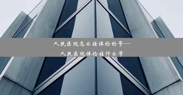 人民医院怎么挂体检的号—人民医院体检挂什么号