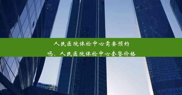 人民医院体检中心需要预约吗、人民医院体检中心套餐价格