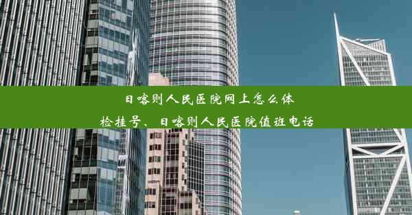 日喀则人民医院网上怎么体检挂号、日喀则人民医院值班电话