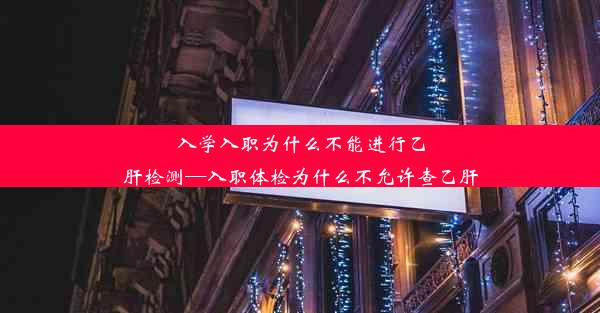 入学入职为什么不能进行乙肝检测—入职体检为什么不允许查乙肝