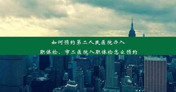 <b>如何预约第二人民医院办入职体检、市二医院入职体检怎么预约</b>