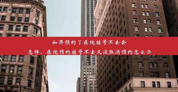 如果预约了医院挂号不去会怎样、医院预约挂号不去又没取消预约怎么办