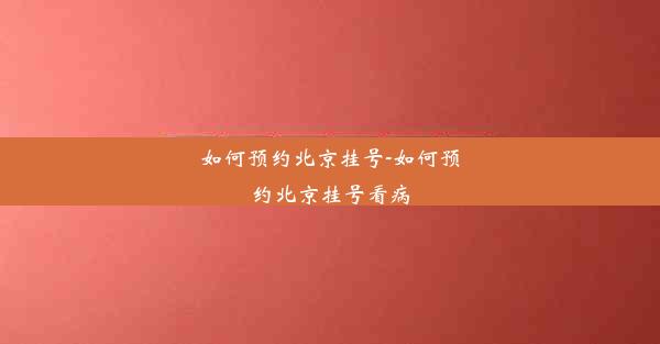 如何预约北京挂号-如何预约北京挂号看病