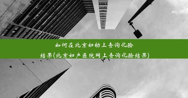 如何在北京妇幼上查询化验结果(北京妇产医院网上查询化验结果)