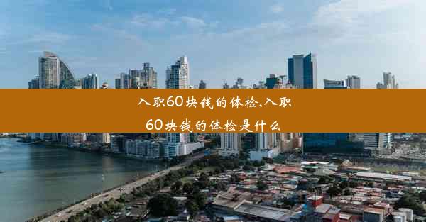 入职60块钱的体检,入职60块钱的体检是什么