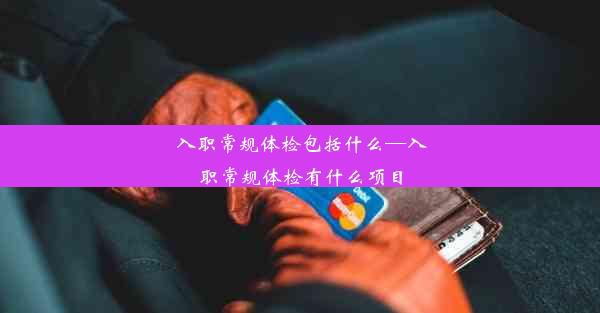 入职常规体检包括什么—入职常规体检有什么项目