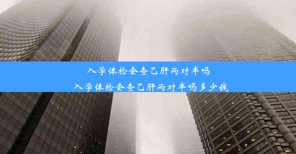 入学体检会查乙肝两对半吗_入学体检会查乙肝两对半吗多少钱