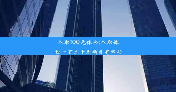 <b>入职100元体检;入职体检一百二十元项目有哪些</b>