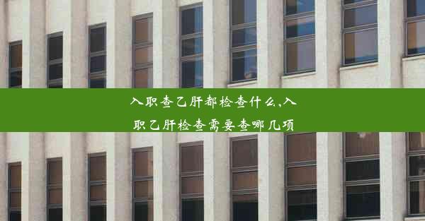 入职查乙肝都检查什么,入职乙肝检查需要查哪几项