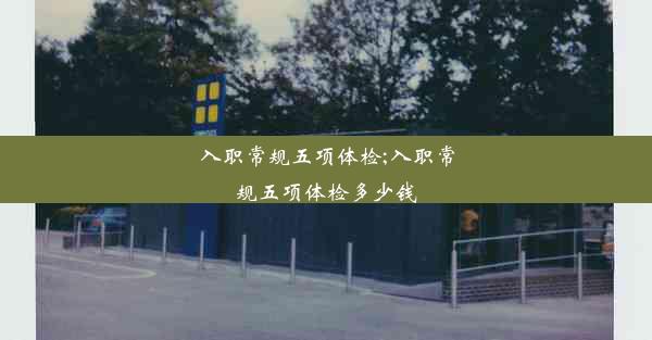 <b>入职常规五项体检;入职常规五项体检多少钱</b>