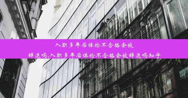 入职多年后体检不合格会被辞退吗,入职多年后体检不合格会被辞退吗知乎