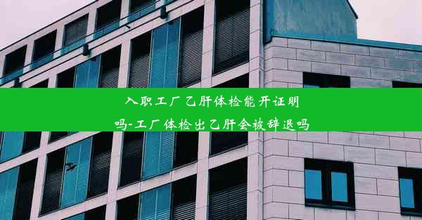 入职工厂乙肝体检能开证明吗-工厂体检出乙肝会被辞退吗