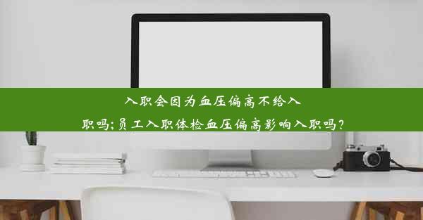 入职会因为血压偏高不给入职吗;员工入职体检血压偏高影响入职吗？