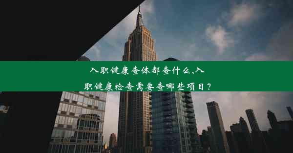 入职健康查体都查什么,入职健康检查需要查哪些项目？