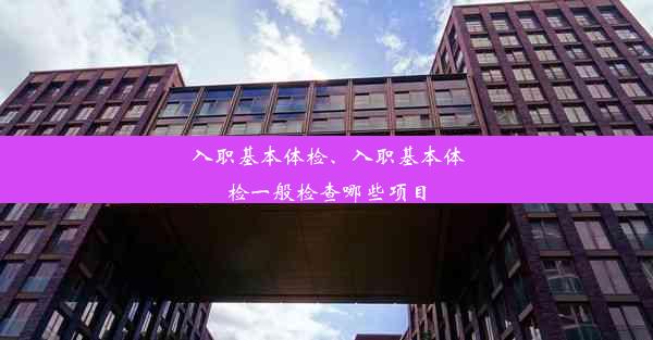 入职基本体检、入职基本体检一般检查哪些项目