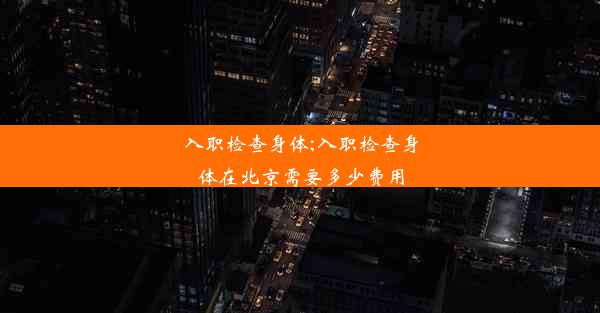 入职检查身体;入职检查身体在北京需要多少费用