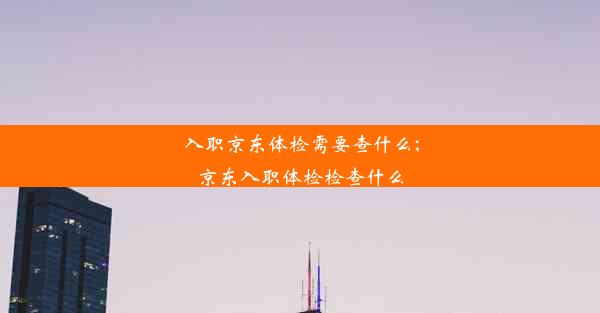 入职京东体检需要查什么;京东入职体检检查什么