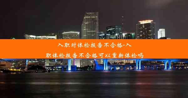 入职时体检报告不合格-入职体检报告不合格可以重新体检吗