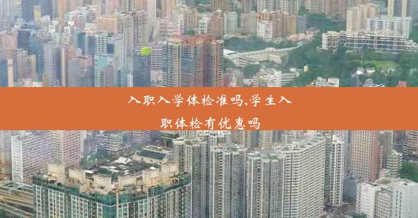 入职入学体检准吗,学生入职体检有优惠吗