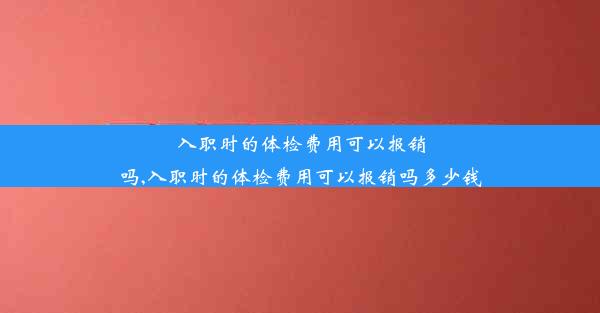 入职时的体检费用可以报销吗,入职时的体检费用可以报销吗多少钱