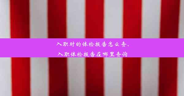 入职时的体检报告怎么查、入职体检报告在哪里查询