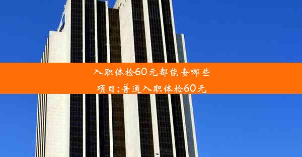 入职体检60元都能查哪些项目;普通入职体检60元