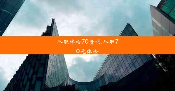 入职体检70贵吗,入职70元体检