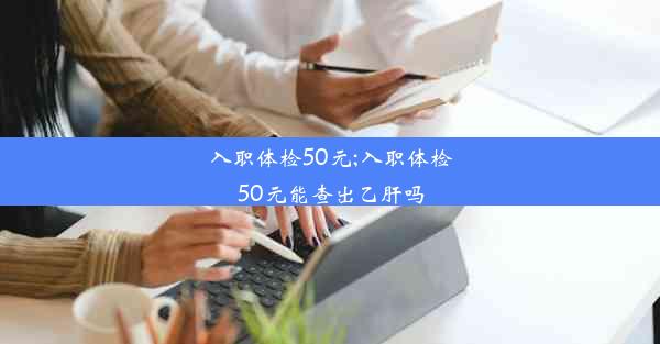 入职体检50元;入职体检50元能查出乙肝吗