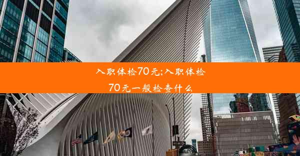 入职体检70元;入职体检70元一般检查什么