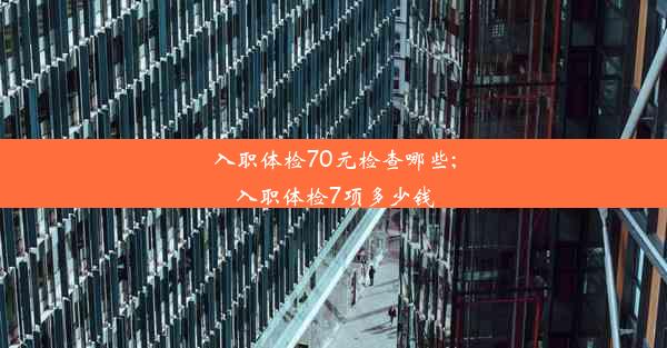 入职体检70元检查哪些;入职体检7项多少钱