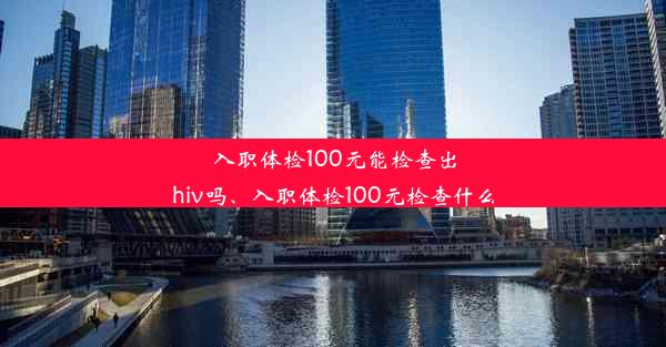 入职体检100元能检查出hiv吗、入职体检100元检查什么