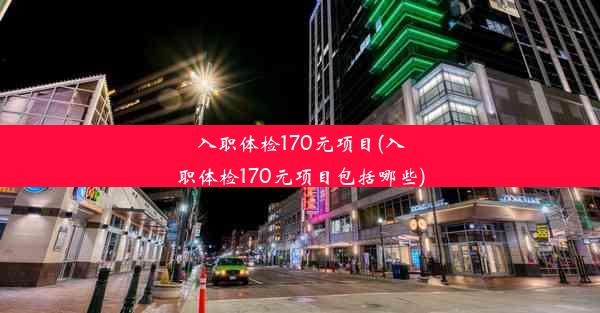 入职体检170元项目(入职体检170元项目包括哪些)