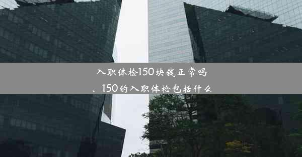 入职体检150块钱正常吗、150的入职体检包括什么