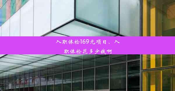 入职体检169元项目、入职体检花多少钱啊