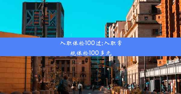 入职体检100过;入职常规体检100多元