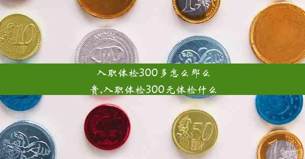 入职体检300多怎么那么贵,入职体检300元体检什么