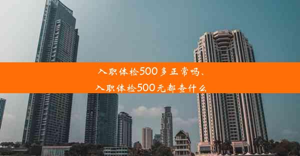 入职体检500多正常吗、入职体检500元都查什么