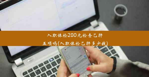 <b>入职体检280元检查乙肝五项吗(入职体检乙肝多少钱)</b>