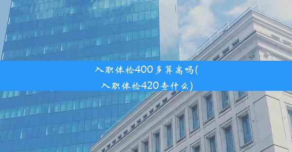 <b>入职体检400多算高吗(入职体检420查什么)</b>