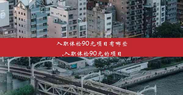 入职体检90元项目有哪些,入职体检90元的项目