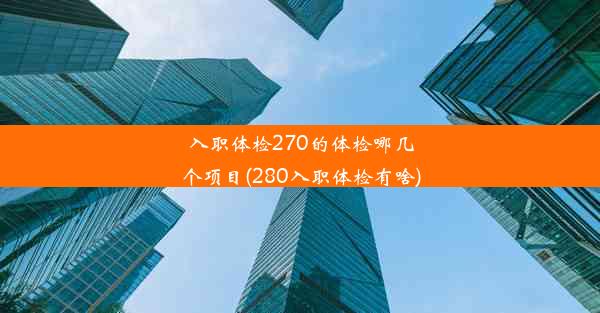 入职体检270的体检哪几个项目(280入职体检有啥)