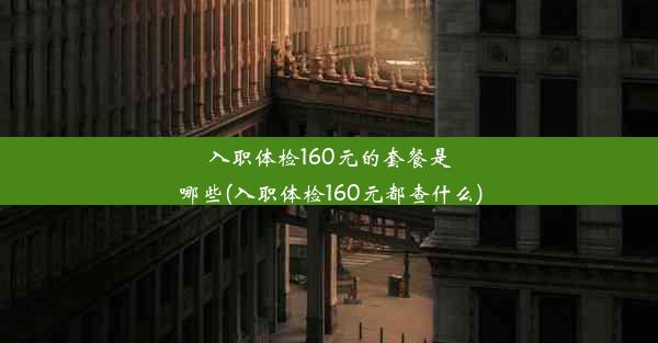 入职体检160元的套餐是哪些(入职体检160元都查什么)